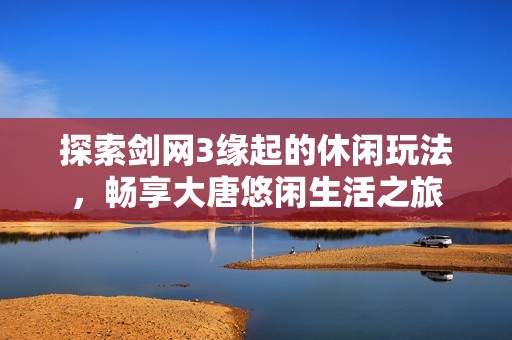 探索剑网3缘起的休闲玩法，畅享大唐悠闲生活之旅