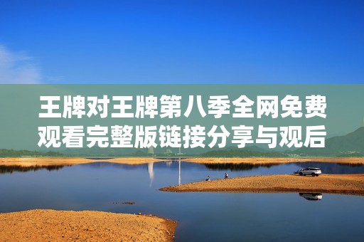 王牌对王牌第八季全网免费观看完整版链接分享与观后感