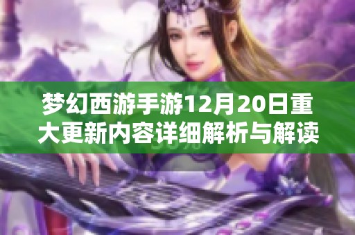 梦幻西游手游12月20日重大更新内容详细解析与解读