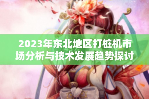 2023年东北地区打桩机市场分析与技术发展趋势探讨