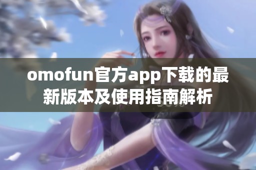 omofun官方app下载的最新版本及使用指南解析
