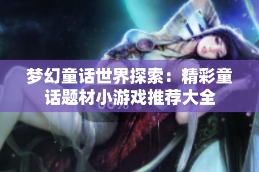 梦幻童话世界探索：精彩童话题材小游戏推荐大全
