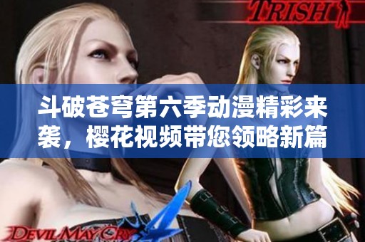 斗破苍穹第六季动漫精彩来袭，樱花视频带您领略新篇章