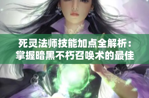 死灵法师技能加点全解析：掌握暗黑不朽召唤术的最佳攻略