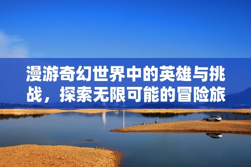 漫游奇幻世界中的英雄与挑战，探索无限可能的冒险旅程