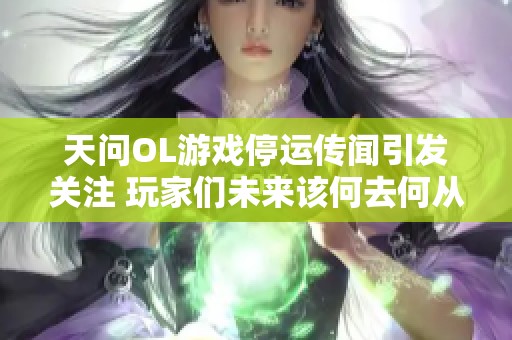 天问OL游戏停运传闻引发关注 玩家们未来该何去何从