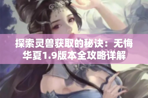 探索灵兽获取的秘诀：无悔华夏1.9版本全攻略详解
