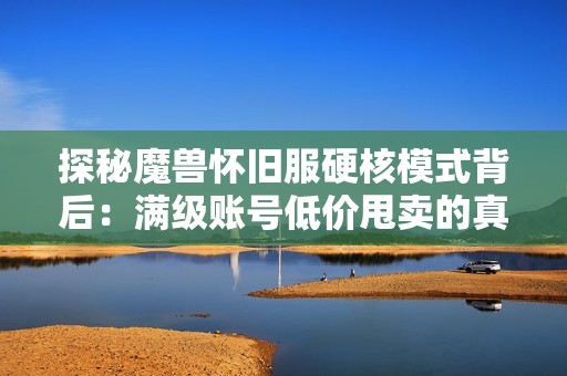 探秘魔兽怀旧服硬核模式背后：满级账号低价甩卖的真相与原因