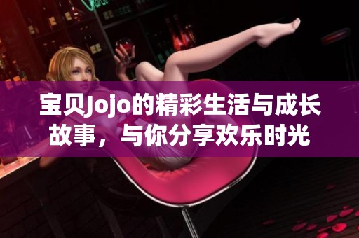 宝贝Jojo的精彩生活与成长故事，与你分享欢乐时光