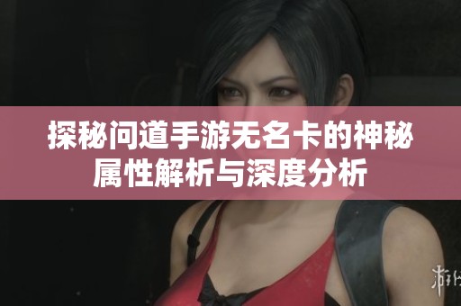 探秘问道手游无名卡的神秘属性解析与深度分析