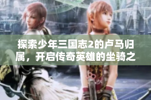 探索少年三国志2的卢马归属，开启传奇英雄的坐骑之旅