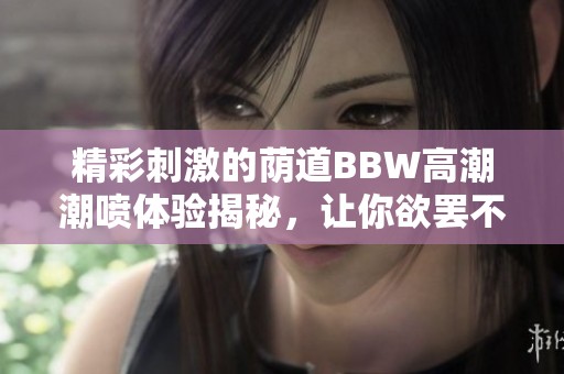 精彩刺激的荫道BBW高潮潮喷体验揭秘，让你欲罢不能