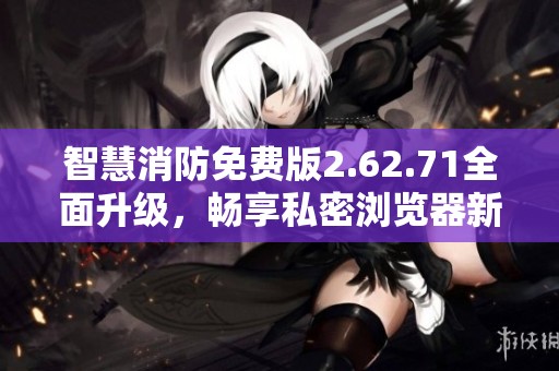 智慧消防免费版2.62.71全面升级，畅享私密浏览器新体验