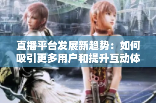 直播平台发展新趋势：如何吸引更多用户和提升互动体验