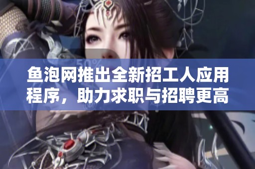 鱼泡网推出全新招工人应用程序，助力求职与招聘更高效