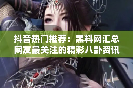 抖音热门推荐：黑料网汇总网友最关注的精彩八卦资讯