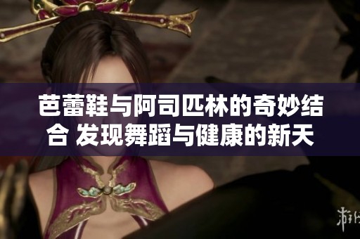 芭蕾鞋与阿司匹林的奇妙结合 发现舞蹈与健康的新天地