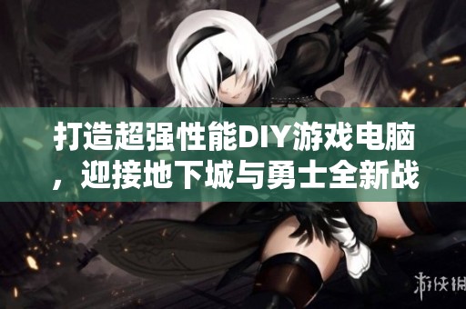 打造超强性能DIY游戏电脑，迎接地下城与勇士全新战斗时代