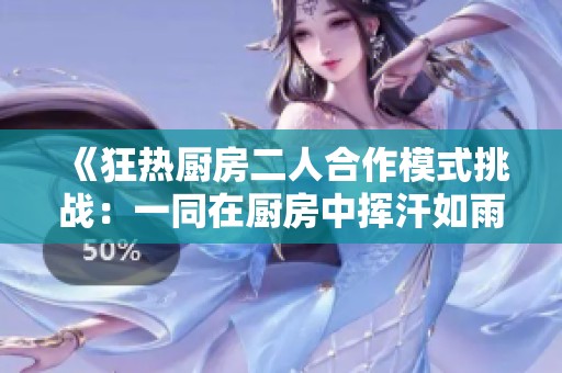 《狂热厨房二人合作模式挑战：一同在厨房中挥汗如雨》