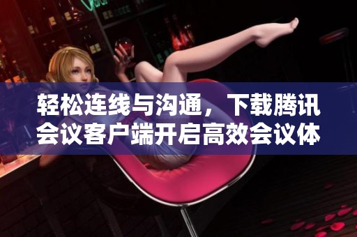 轻松连线与沟通，下载腾讯会议客户端开启高效会议体验