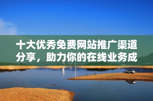 十大优秀免费网站推广渠道分享，助力你的在线业务成功