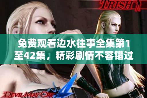 免费观看边水往事全集第1至42集，精彩剧情不容错过