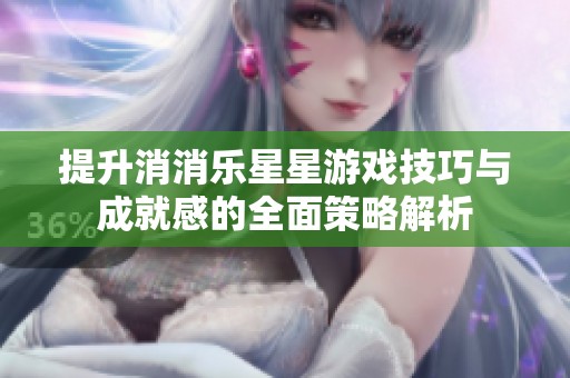 提升消消乐星星游戏技巧与成就感的全面策略解析