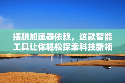 摆脱加速器依赖，这款智能工具让你轻松探索科技新领域！