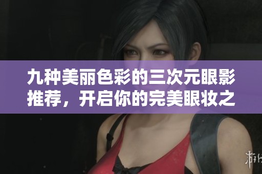 九种美丽色彩的三次元眼影推荐，开启你的完美眼妆之旅