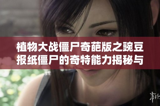 植物大战僵尸奇葩版之豌豆报纸僵尸的奇特能力揭秘与盲盒乐趣探讨