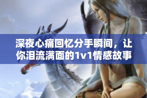 深夜心痛回忆分手瞬间，让你泪流满面的1v1情感故事