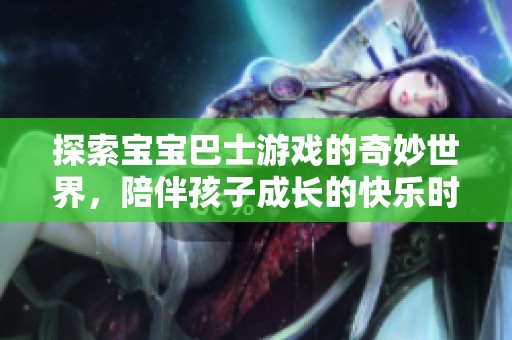 探索宝宝巴士游戏的奇妙世界，陪伴孩子成长的快乐时光