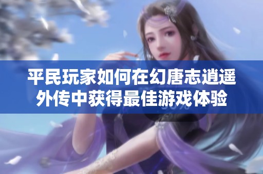 平民玩家如何在幻唐志逍遥外传中获得最佳游戏体验