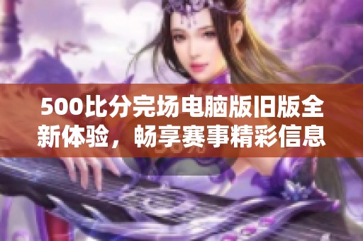 500比分完场电脑版旧版全新体验，畅享赛事精彩信息