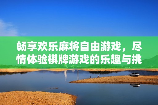 畅享欢乐麻将自由游戏，尽情体验棋牌游戏的乐趣与挑战