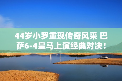 44岁小罗重现传奇风采 巴萨6-4皇马上演经典对决！