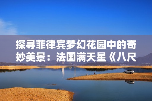 探寻菲律宾梦幻花园中的奇妙美景：法国满天星《八尺夫人》之旅