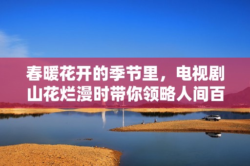 春暖花开的季节里，电视剧山花烂漫时带你领略人间百态