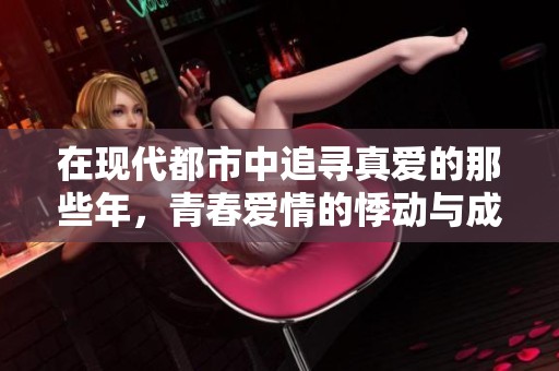 在现代都市中追寻真爱的那些年，青春爱情的悸动与成长