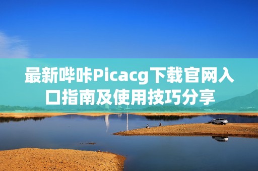最新哔咔Picacg下载官网入口指南及使用技巧分享