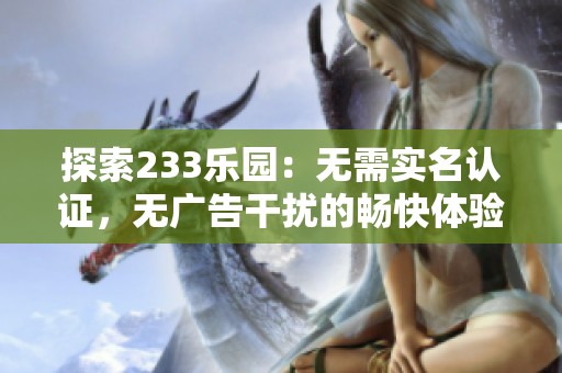 探索233乐园：无需实名认证，无广告干扰的畅快体验