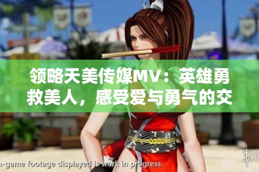 领略天美传媒MV：英雄勇救美人，感受爱与勇气的交融
