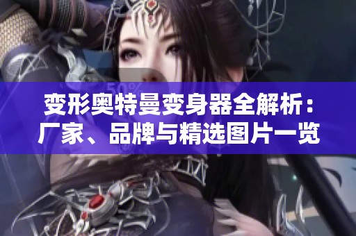 变形奥特曼变身器全解析：厂家、品牌与精选图片一览