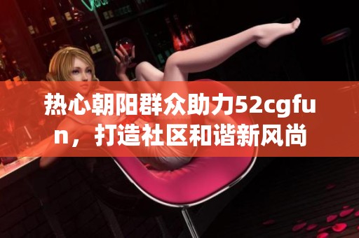 热心朝阳群众助力52cgfun，打造社区和谐新风尚