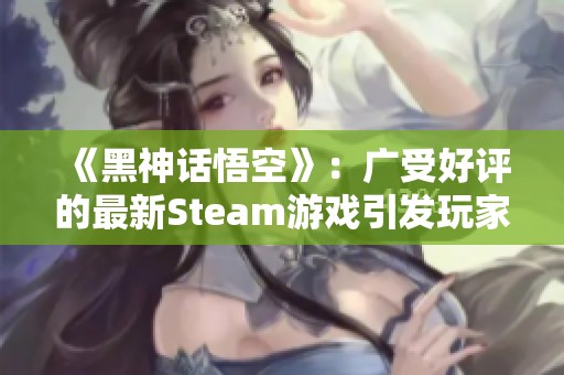 《黑神话悟空》：广受好评的最新Steam游戏引发玩家热议
