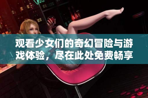 观看少女们的奇幻冒险与游戏体验，尽在此处免费畅享！