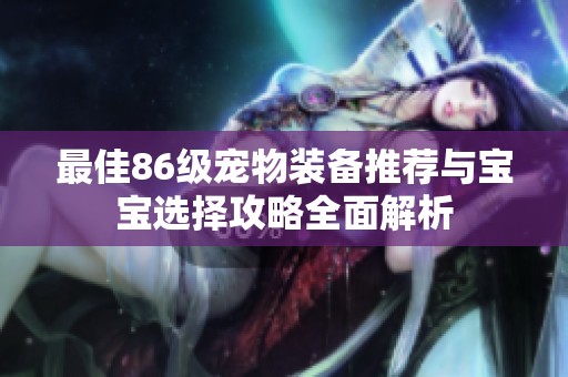 最佳86级宠物装备推荐与宝宝选择攻略全面解析