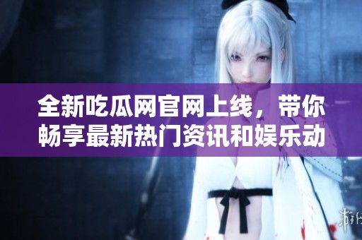 全新吃瓜网官网上线，带你畅享最新热门资讯和娱乐动态