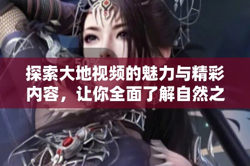 探索大地视频的魅力与精彩内容，让你全面了解自然之美