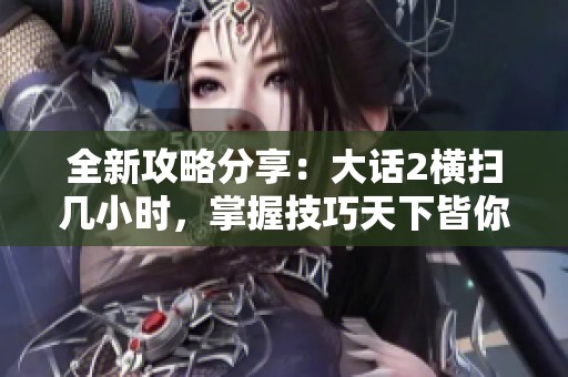 全新攻略分享：大话2横扫几小时，掌握技巧天下皆你所拥有！